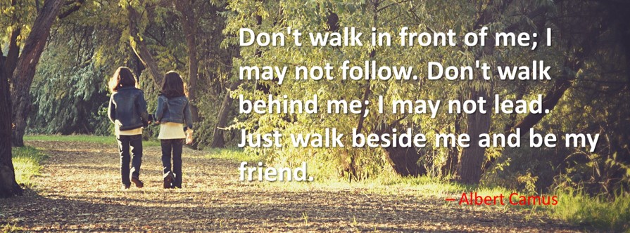 My Best Friend Quote: 
Don’t walk in front of me; I may not follow. Don’t walk behind me; I may not lead. Just walk beside me and be my friend. – Albert Camus